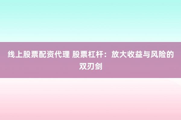 线上股票配资代理 股票杠杆：放大收益与风险的双刃剑