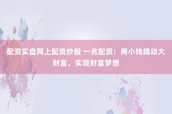 配资实盘网上配资炒股 一兆配资：用小钱撬动大财富，实现财富梦想