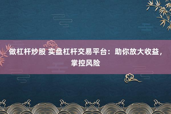 做杠杆炒股 实盘杠杆交易平台：助你放大收益，掌控风险