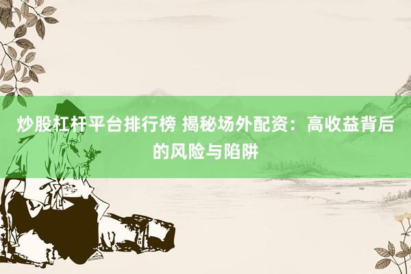 炒股杠杆平台排行榜 揭秘场外配资：高收益背后的风险与陷阱