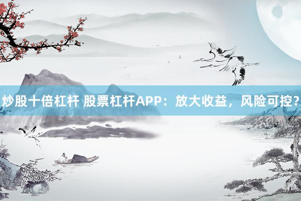 炒股十倍杠杆 股票杠杆APP：放大收益，风险可控？