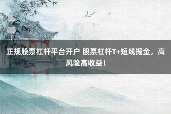 正规股票杠杆平台开户 股票杠杆T+短线掘金，高风险高收益！