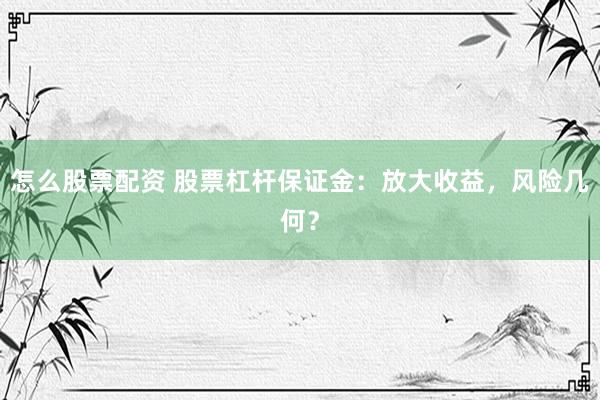 怎么股票配资 股票杠杆保证金：放大收益，风险几何？