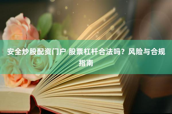 安全炒股配资门户 股票杠杆合法吗？风险与合规指南
