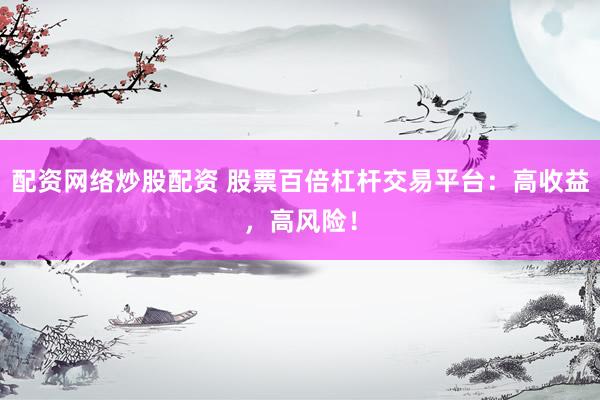 配资网络炒股配资 股票百倍杠杆交易平台：高收益，高风险！