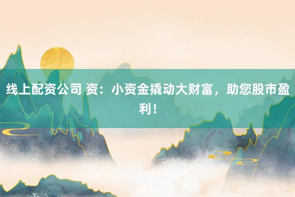 线上配资公司 资：小资金撬动大财富，助您股市盈利！