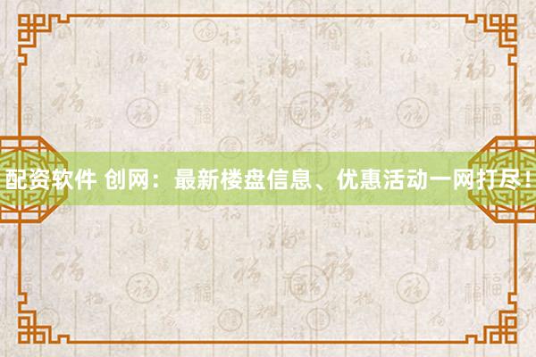 配资软件 创网：最新楼盘信息、优惠活动一网打尽！