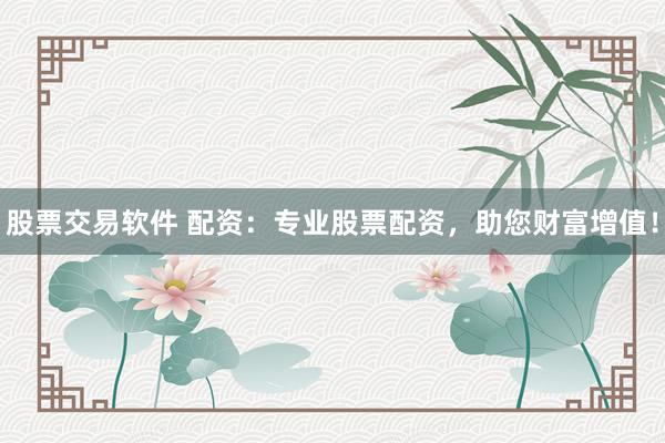 股票交易软件 配资：专业股票配资，助您财富增值！
