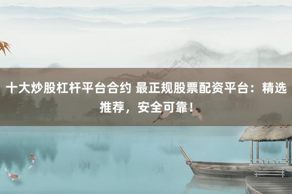 十大炒股杠杆平台合约 最正规股票配资平台：精选推荐，安全可靠！