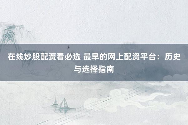 在线炒股配资看必选 最早的网上配资平台：历史与选择指南
