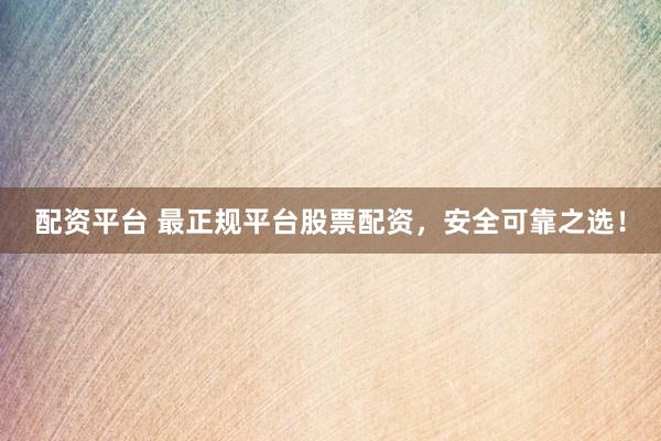 配资平台 最正规平台股票配资，安全可靠之选！
