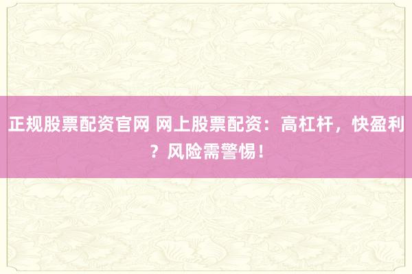 正规股票配资官网 网上股票配资：高杠杆，快盈利？风险需警惕！