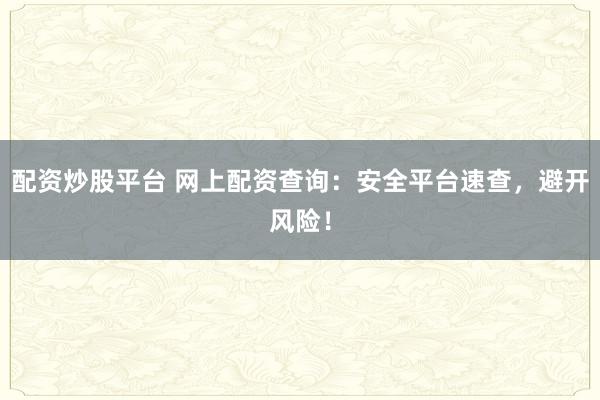 配资炒股平台 网上配资查询：安全平台速查，避开风险！
