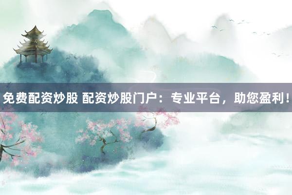 免费配资炒股 配资炒股门户：专业平台，助您盈利！