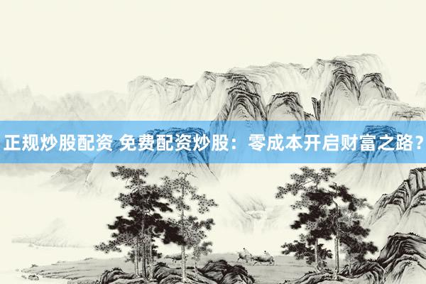 正规炒股配资 免费配资炒股：零成本开启财富之路？