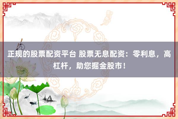 正规的股票配资平台 股票无息配资：零利息，高杠杆，助您掘金股市！