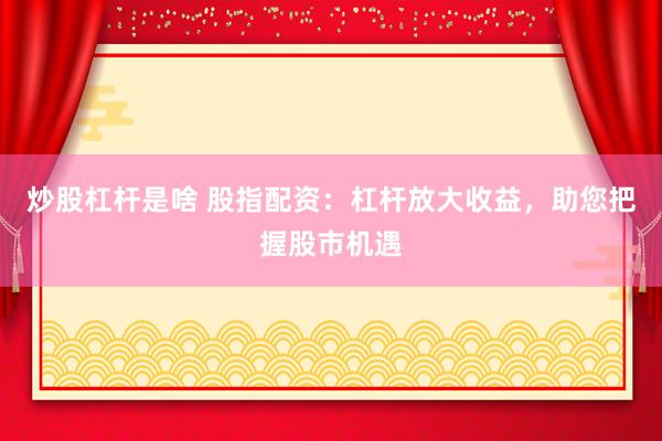 炒股杠杆是啥 股指配资：杠杆放大收益，助您把握股市机遇