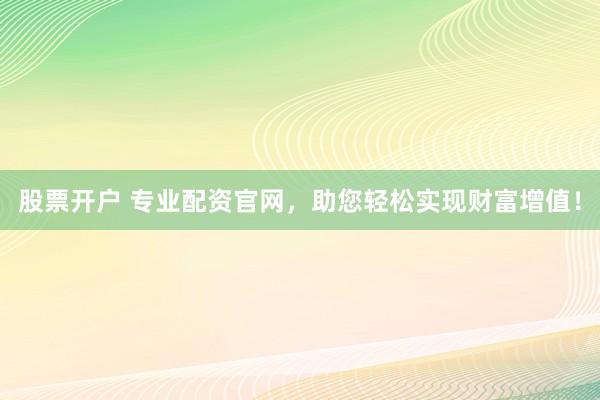 股票开户 专业配资官网，助您轻松实现财富增值！