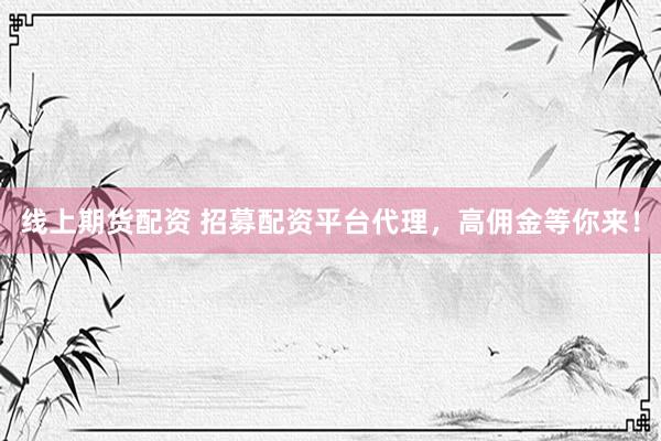 线上期货配资 招募配资平台代理，高佣金等你来！