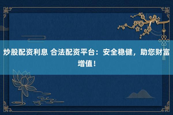 炒股配资利息 合法配资平台：安全稳健，助您财富增值！
