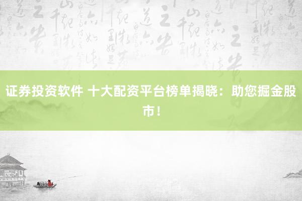 证券投资软件 十大配资平台榜单揭晓：助您掘金股市！