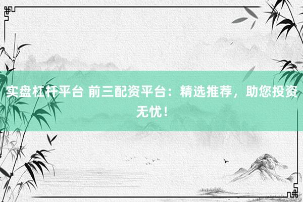 实盘杠杆平台 前三配资平台：精选推荐，助您投资无忧！