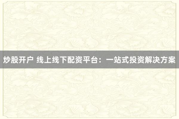 炒股开户 线上线下配资平台：一站式投资解决方案