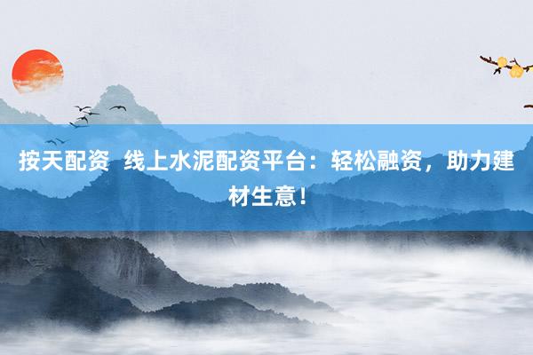 按天配资  线上水泥配资平台：轻松融资，助力建材生意！