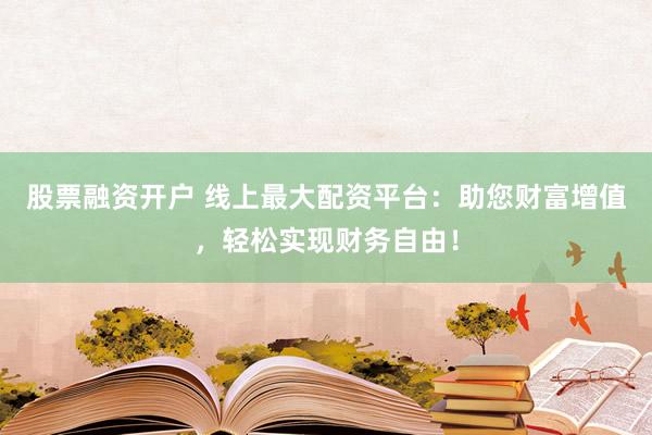 股票融资开户 线上最大配资平台：助您财富增值，轻松实现财务自由！