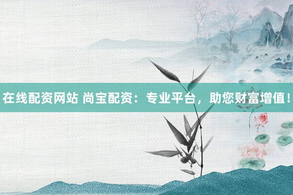 在线配资网站 尚宝配资：专业平台，助您财富增值！