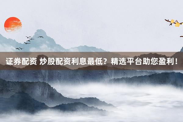 证券配资 炒股配资利息最低？精选平台助您盈利！