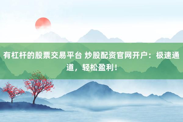 有杠杆的股票交易平台 炒股配资官网开户：极速通道，轻松盈利！