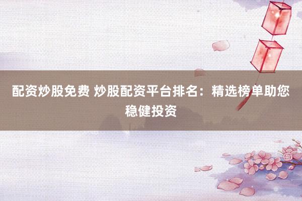 配资炒股免费 炒股配资平台排名：精选榜单助您稳健投资
