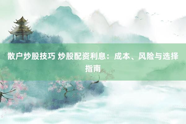 散户炒股技巧 炒股配资利息：成本、风险与选择指南