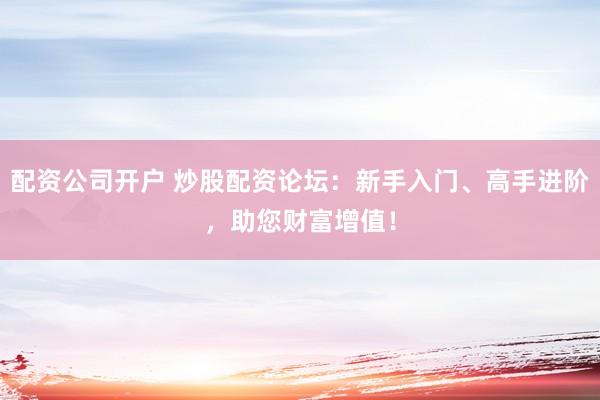 配资公司开户 炒股配资论坛：新手入门、高手进阶，助您财富增值！