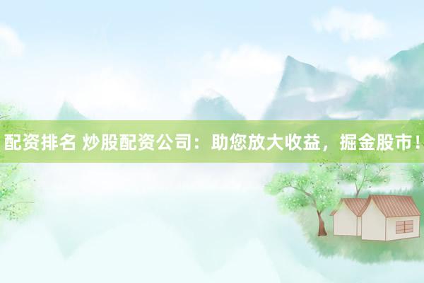 配资排名 炒股配资公司：助您放大收益，掘金股市！