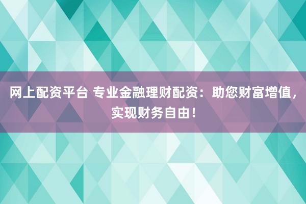 网上配资平台 专业金融理财配资：助您财富增值，实现财务自由！