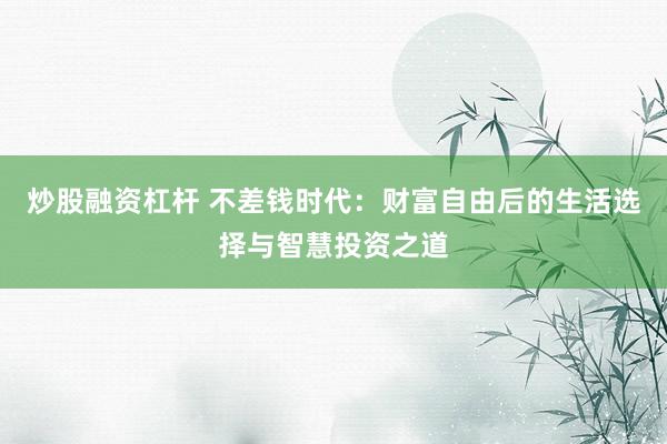 炒股融资杠杆 不差钱时代：财富自由后的生活选择与智慧投资之道