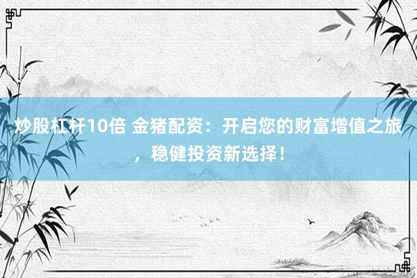 炒股杠杆10倍 金猪配资：开启您的财富增值之旅，稳健投资新选择！