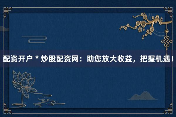 配资开户 * 炒股配资网：助您放大收益，把握机遇！