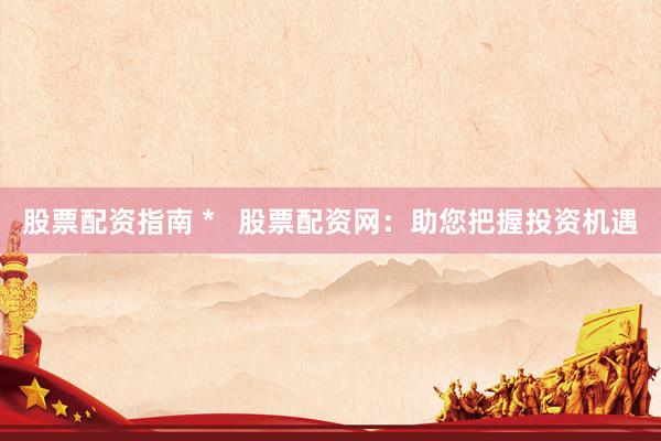 股票配资指南 *   股票配资网：助您把握投资机遇