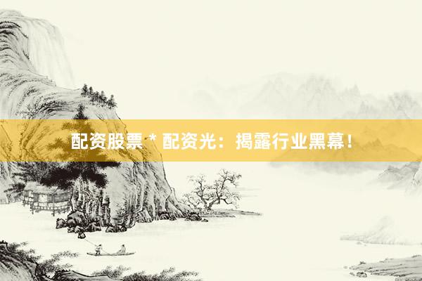 配资股票 * 配资光：揭露行业黑幕！