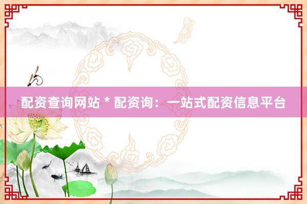 配资查询网站 * 配资询：一站式配资信息平台