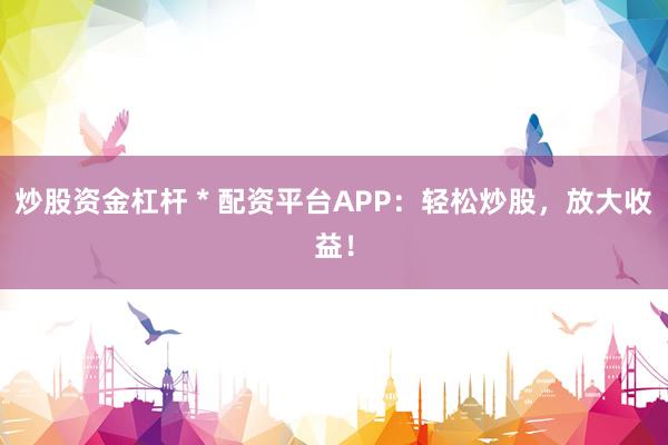 炒股资金杠杆 * 配资平台APP：轻松炒股，放大收益！