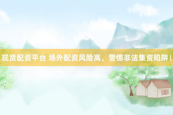 现货配资平台 场外配资风险高，警惕非法集资陷阱！