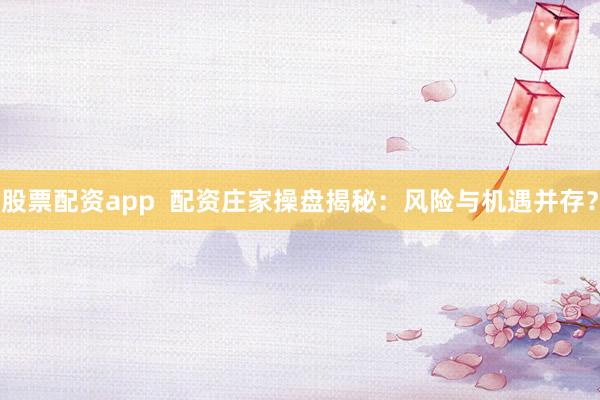 股票配资app  配资庄家操盘揭秘：风险与机遇并存？