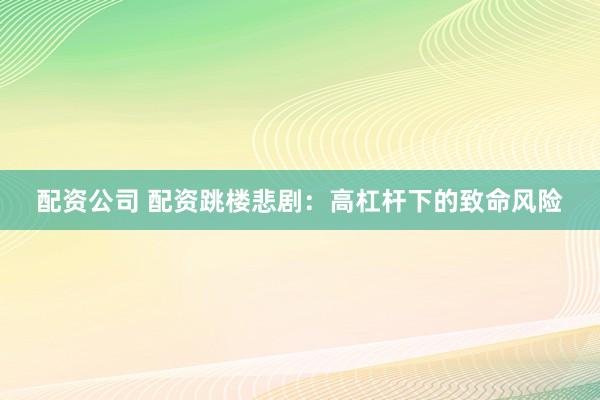 配资公司 配资跳楼悲剧：高杠杆下的致命风险
