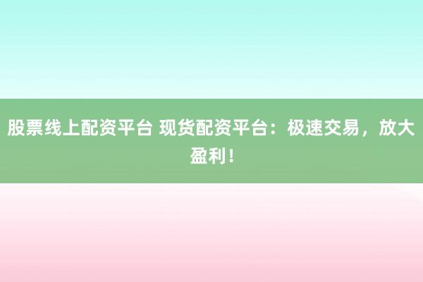股票线上配资平台 现货配资平台：极速交易，放大盈利！