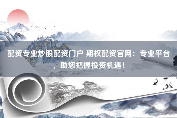 配资专业炒股配资门户 期权配资官网：专业平台，助您把握投资机遇！
