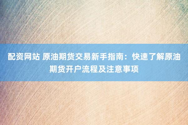 配资网站 原油期货交易新手指南：快速了解原油期货开户流程及注意事项